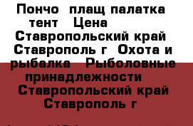 Пончо (плащ-палатка) тент › Цена ­ 1 200 - Ставропольский край, Ставрополь г. Охота и рыбалка » Рыболовные принадлежности   . Ставропольский край,Ставрополь г.